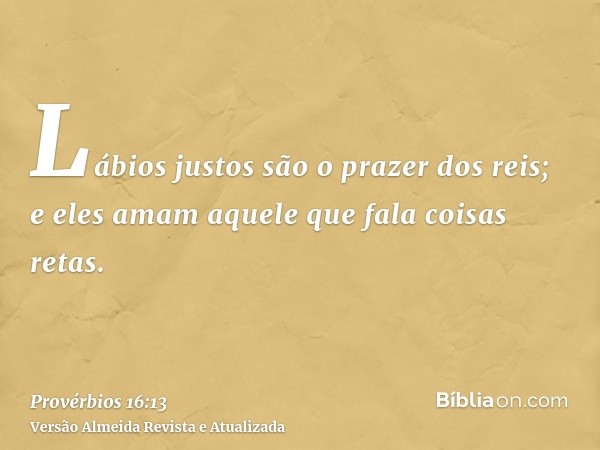 Lábios justos são o prazer dos reis; e eles amam aquele que fala coisas retas.