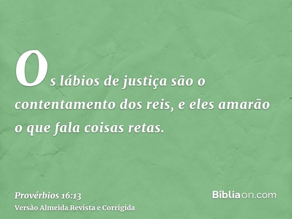 Os lábios de justiça são o contentamento dos reis, e eles amarão o que fala coisas retas.