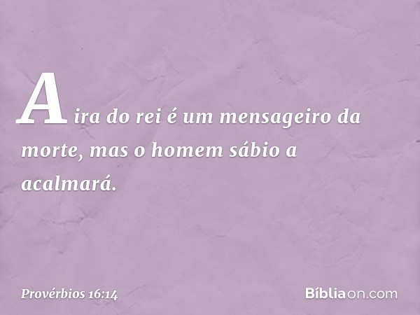 A ira do rei é um mensageiro da morte,
mas o homem sábio a acalmará. -- Provérbios 16:14