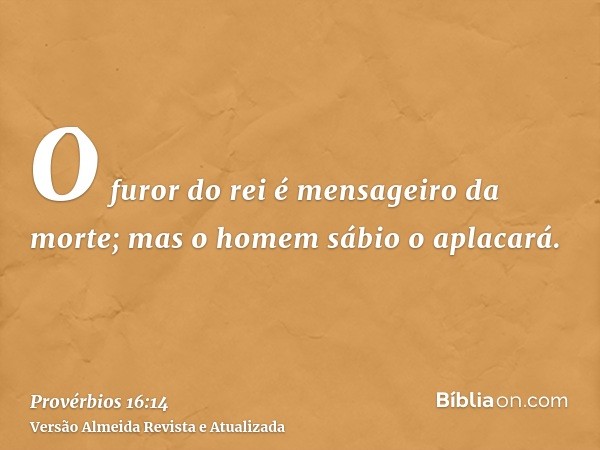 O furor do rei é mensageiro da morte; mas o homem sábio o aplacará.