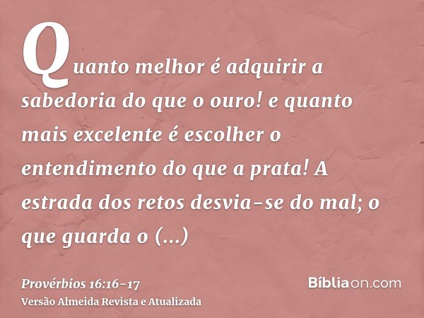 Quanto melhor é adquirir a sabedoria do que o ouro! e quanto mais excelente é escolher o entendimento do que a prata!A estrada dos retos desvia-se do mal; o que