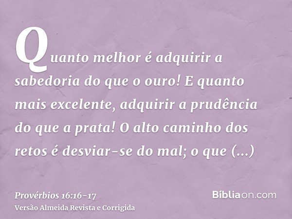 Quanto melhor é adquirir a sabedoria do que o ouro! E quanto mais excelente, adquirir a prudência do que a prata!O alto caminho dos retos é desviar-se do mal; o