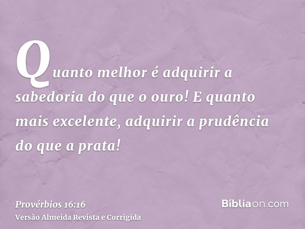 Quanto melhor é adquirir a sabedoria do que o ouro! E quanto mais excelente, adquirir a prudência do que a prata!
