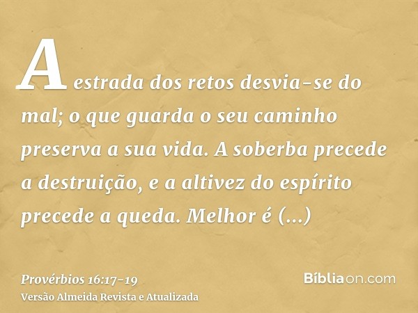 A estrada dos retos desvia-se do mal; o que guarda o seu caminho preserva a sua vida.A soberba precede a destruição, e a altivez do espírito precede a queda.Mel