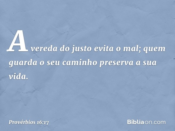 A vereda do justo evita o mal;
quem guarda o seu caminho
preserva a sua vida. -- Provérbios 16:17