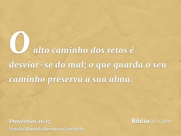 O alto caminho dos retos é desviar-se do mal; o que guarda o seu caminho preserva a sua alma.