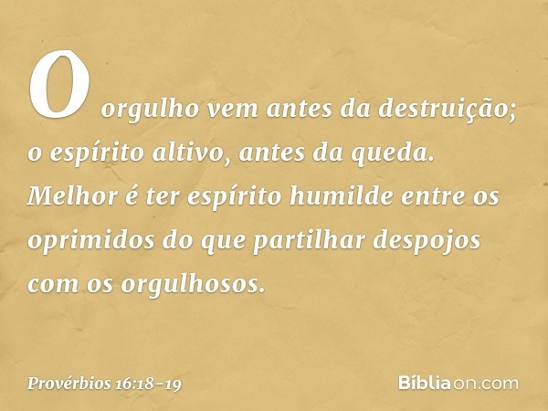 O orgulho vem antes da destruição;
o espírito altivo, antes da queda. Melhor é ter espírito humilde
entre os oprimidos
do que partilhar despojos
com os orgulhos