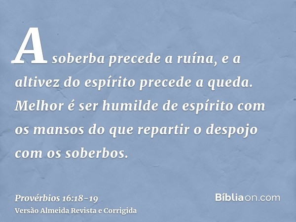 A soberba precede a ruína, e a altivez do espírito precede a queda.Melhor é ser humilde de espírito com os mansos do que repartir o despojo com os soberbos.