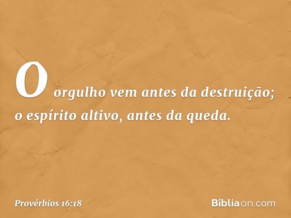 O orgulho vem antes da destruição;
o espírito altivo, antes da queda. -- Provérbios 16:18