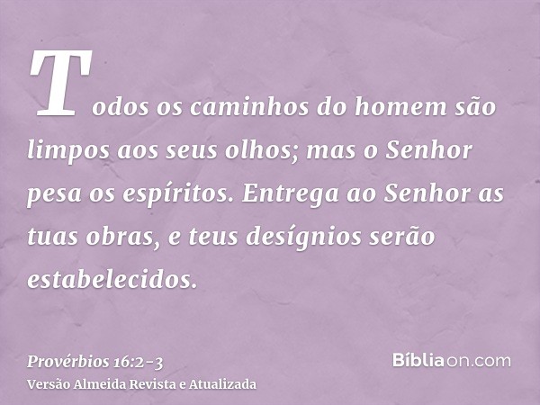 Todos os caminhos do homem são limpos aos seus olhos; mas o Senhor pesa os espíritos.Entrega ao Senhor as tuas obras, e teus desígnios serão estabelecidos.