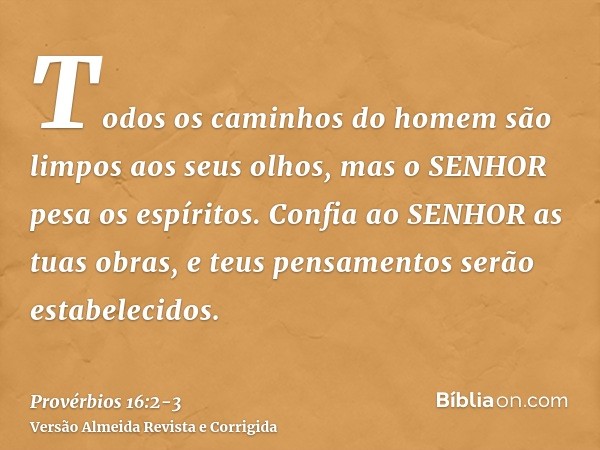 Todos os caminhos do homem são limpos aos seus olhos, mas o SENHOR pesa os espíritos.Confia ao SENHOR as tuas obras, e teus pensamentos serão estabelecidos.