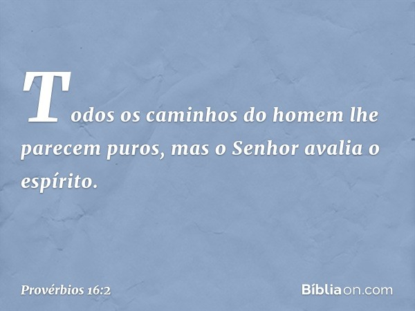 Todos os caminhos do homem
lhe parecem puros,
mas o Senhor avalia o espírito. -- Provérbios 16:2