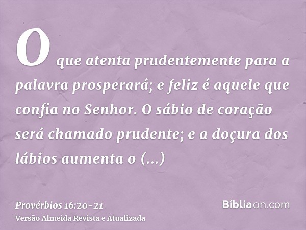 O que atenta prudentemente para a palavra prosperará; e feliz é aquele que confia no Senhor.O sábio de coração será chamado prudente; e a doçura dos lábios aume