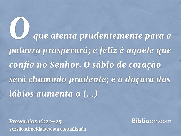 O que atenta prudentemente para a palavra prosperará; e feliz é aquele que confia no Senhor.O sábio de coração será chamado prudente; e a doçura dos lábios aume