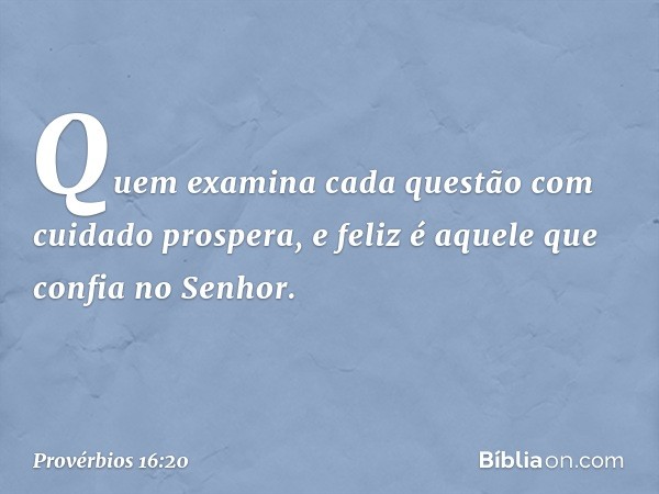 Quem examina cada questão
com cuidado prospera,
e feliz é aquele que confia no Senhor. -- Provérbios 16:20