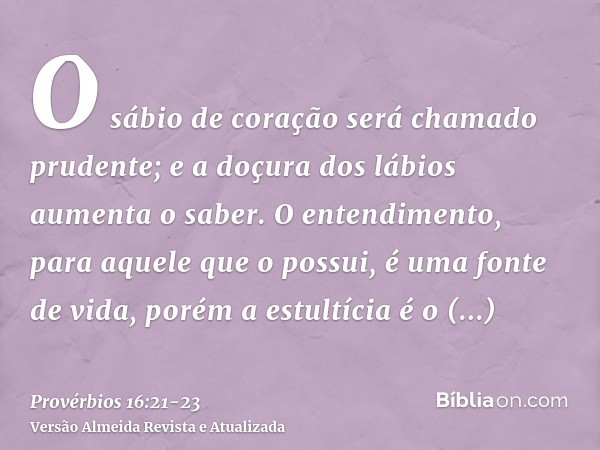O sábio de coração será chamado prudente; e a doçura dos lábios aumenta o saber.O entendimento, para aquele que o possui, é uma fonte de vida, porém a estultíci