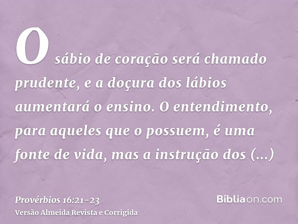 O sábio de coração será chamado prudente, e a doçura dos lábios aumentará o ensino.O entendimento, para aqueles que o possuem, é uma fonte de vida, mas a instru