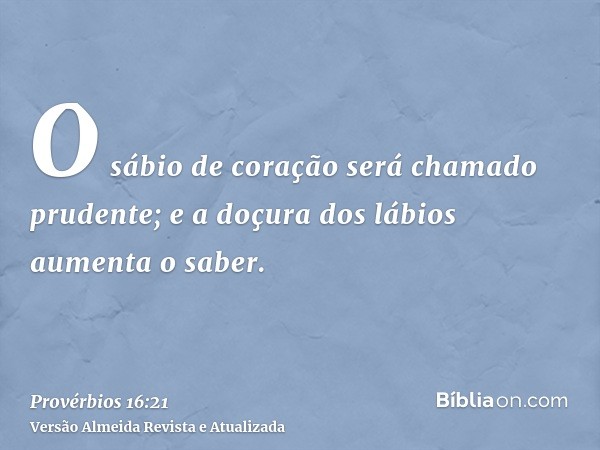 O sábio de coração será chamado prudente; e a doçura dos lábios aumenta o saber.