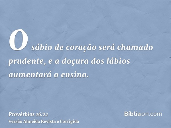O sábio de coração será chamado prudente, e a doçura dos lábios aumentará o ensino.