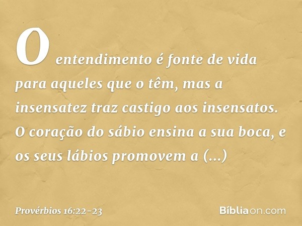 O entendimento é fonte de vida
para aqueles que o têm,
mas a insensatez traz castigo
aos insensatos. O coração do sábio ensina a sua boca,
e os seus lábios prom