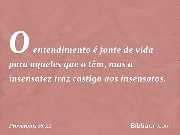 O entendimento é fonte de vida
para aqueles que o têm,
mas a insensatez traz castigo
aos insensatos. -- Provérbios 16:22