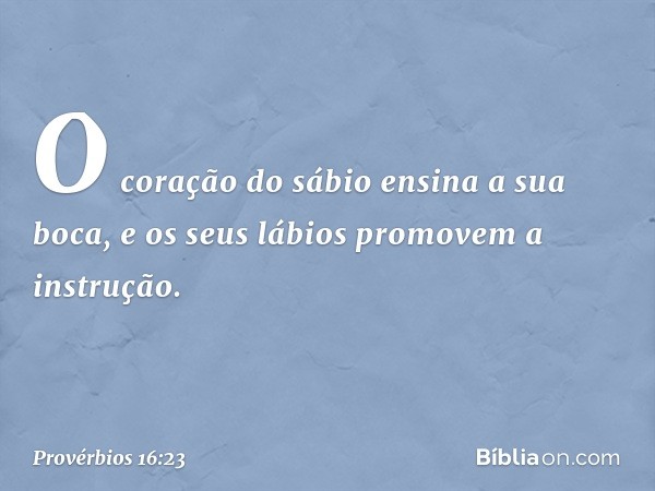 O coração do sábio ensina a sua boca,
e os seus lábios promovem a instrução. -- Provérbios 16:23