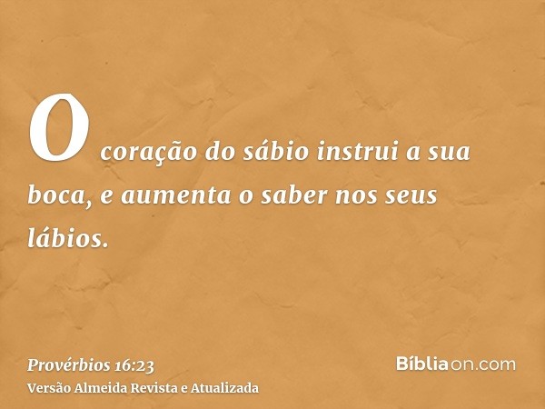 O coração do sábio instrui a sua boca, e aumenta o saber nos seus lábios.