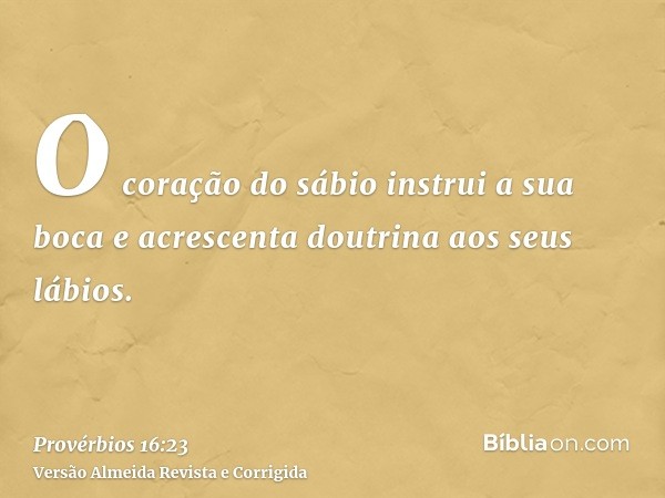 O coração do sábio instrui a sua boca e acrescenta doutrina aos seus lábios.