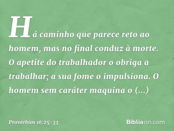 Há caminho que parece reto ao homem,
mas no final conduz à morte. O apetite do trabalhador
o obriga a trabalhar;
a sua fome o impulsiona. O homem sem caráter ma