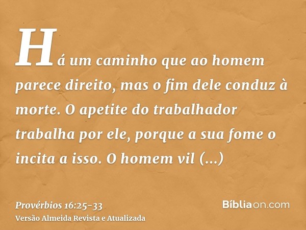 Há um caminho que ao homem parece direito, mas o fim dele conduz à morte.O apetite do trabalhador trabalha por ele, porque a sua fome o incita a isso.O homem vi