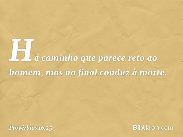 Há caminho que parece reto ao homem,
mas no final conduz à morte. -- Provérbios 16:25