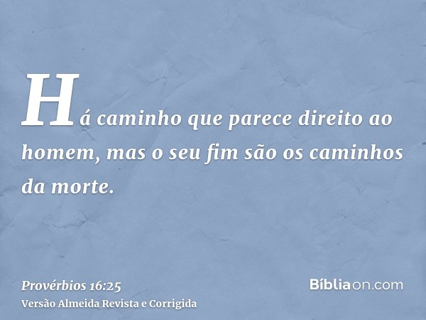 Há caminho que parece direito ao homem, mas o seu fim são os caminhos da morte.