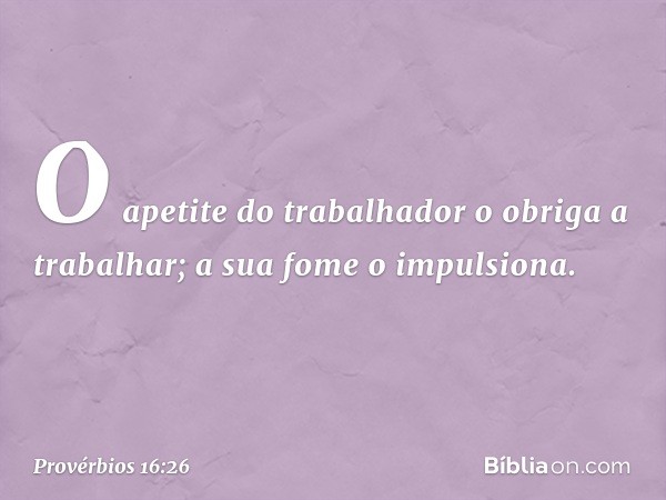 O apetite do trabalhador
o obriga a trabalhar;
a sua fome o impulsiona. -- Provérbios 16:26