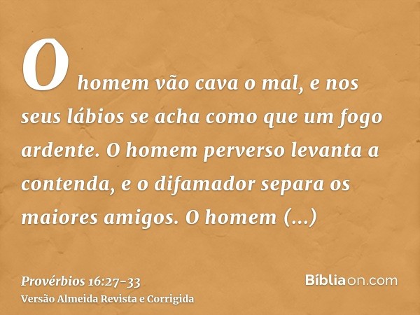 O homem vão cava o mal, e nos seus lábios se acha como que um fogo ardente.O homem perverso levanta a contenda, e o difamador separa os maiores amigos.O homem v