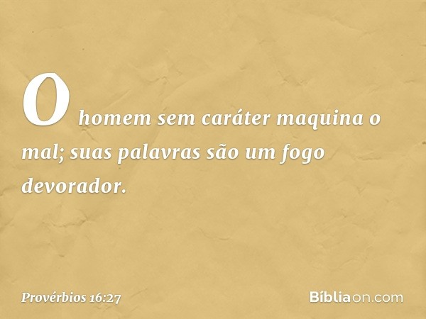 O homem sem caráter maquina o mal;
suas palavras são um fogo devorador. -- Provérbios 16:27