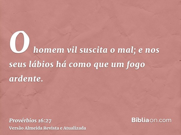 O homem vil suscita o mal; e nos seus lábios há como que um fogo ardente.