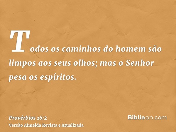 Todos os caminhos do homem são limpos aos seus olhos; mas o Senhor pesa os espíritos.