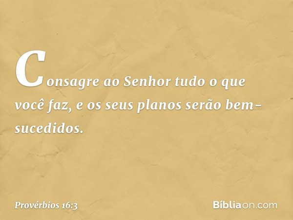 Consagre ao Senhor
tudo o que você faz,
e os seus planos serão bem-sucedidos. -- Provérbios 16:3