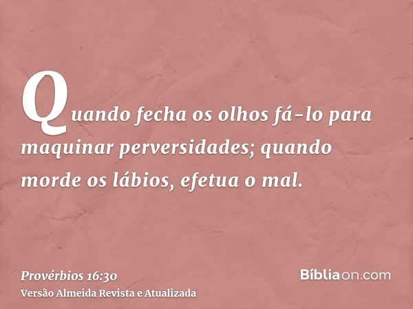 Quando fecha os olhos fá-lo para maquinar perversidades; quando morde os lábios, efetua o mal.