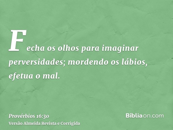 Fecha os olhos para imaginar perversidades; mordendo os lábios, efetua o mal.
