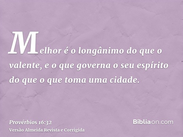 Melhor é o longânimo do que o valente, e o que governa o seu espírito do que o que toma uma cidade.