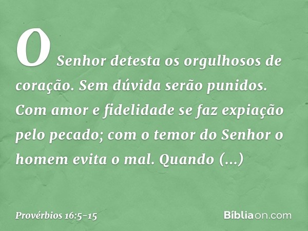 O Senhor detesta
os orgulhosos de coração.
Sem dúvida serão punidos. Com amor e fidelidade
se faz expiação pelo pecado;
com o temor do Senhor
o homem evita o ma