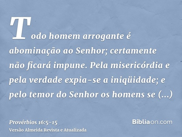 Todo homem arrogante é abominação ao Senhor; certamente não ficará impune.Pela misericórdia e pela verdade expia-se a iniqüidade; e pelo temor do Senhor os home