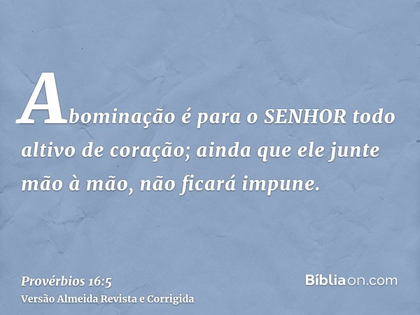Abominação é para o SENHOR todo altivo de coração; ainda que ele junte mão à mão, não ficará impune.