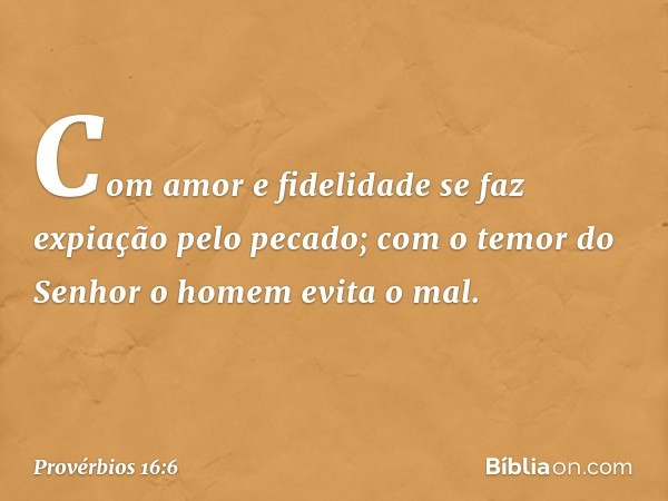 Com amor e fidelidade
se faz expiação pelo pecado;
com o temor do Senhor
o homem evita o mal. -- Provérbios 16:6