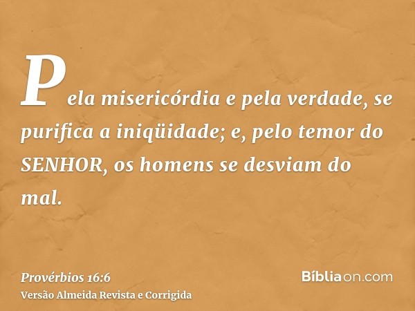 Pela misericórdia e pela verdade, se purifica a iniqüidade; e, pelo temor do SENHOR, os homens se desviam do mal.