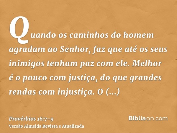 Quando os caminhos do homem agradam ao Senhor, faz que até os seus inimigos tenham paz com ele.Melhor é o pouco com justiça, do que grandes rendas com injustiça