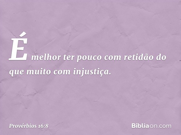 É melhor ter pouco com retidão
do que muito com injustiça. -- Provérbios 16:8