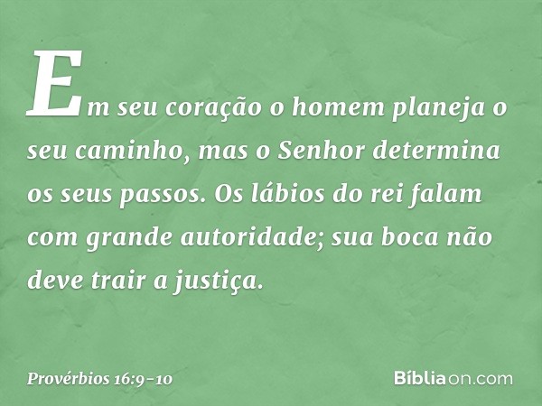 Em seu coração
o homem planeja o seu caminho,
mas o Senhor determina
os seus passos. Os lábios do rei
falam com grande autoridade;
sua boca não deve trair a jus