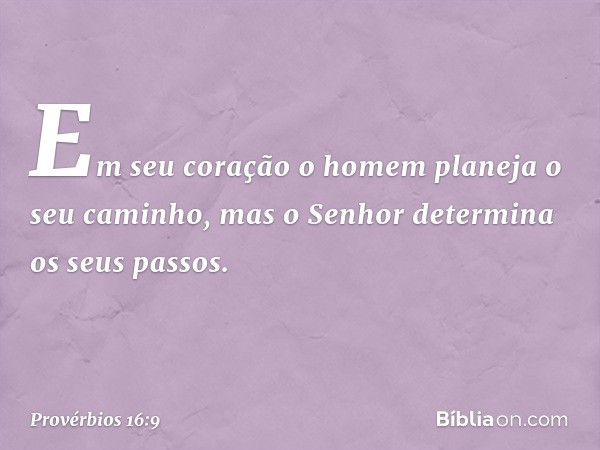 Em seu coração
o homem planeja o seu caminho,
mas o Senhor determina
os seus passos. -- Provérbios 16:9